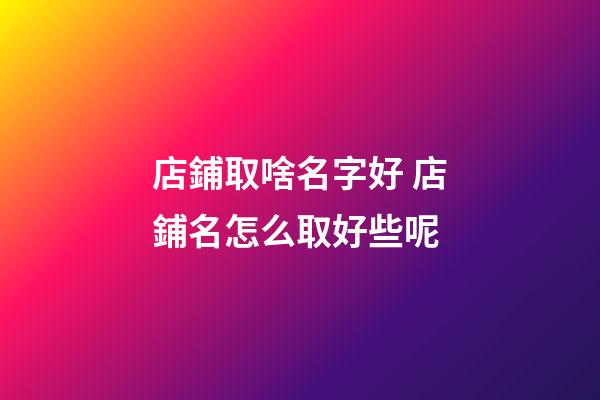 店鋪取啥名字好 店鋪名怎么取好些呢-第1張-店鋪起名-玄機派